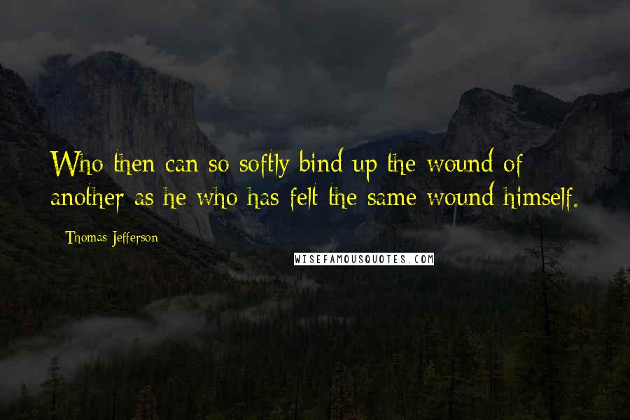 Thomas Jefferson Quotes: Who then can so softly bind up the wound of another as he who has felt the same wound himself.