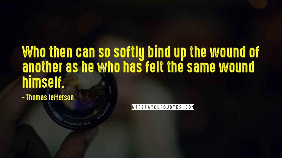 Thomas Jefferson Quotes: Who then can so softly bind up the wound of another as he who has felt the same wound himself.