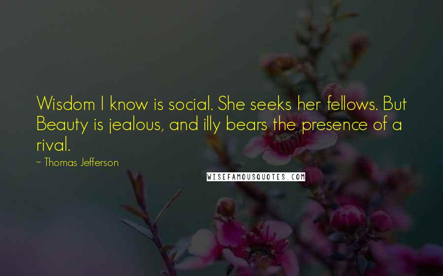 Thomas Jefferson Quotes: Wisdom I know is social. She seeks her fellows. But Beauty is jealous, and illy bears the presence of a rival.