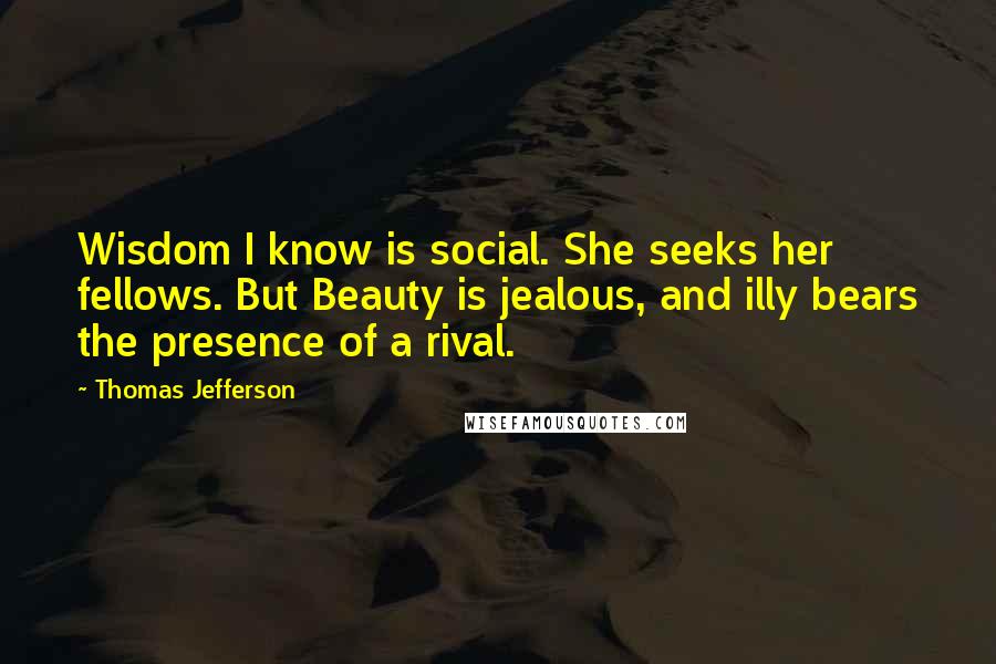Thomas Jefferson Quotes: Wisdom I know is social. She seeks her fellows. But Beauty is jealous, and illy bears the presence of a rival.
