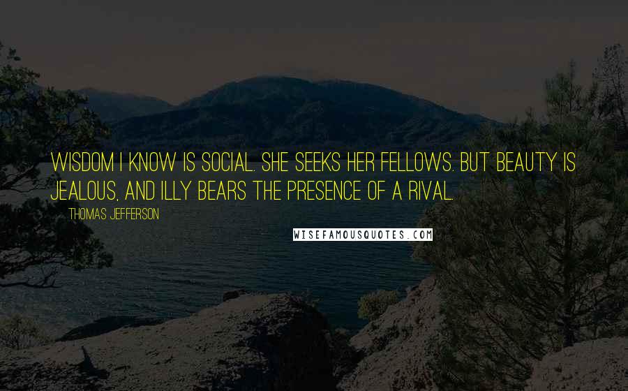 Thomas Jefferson Quotes: Wisdom I know is social. She seeks her fellows. But Beauty is jealous, and illy bears the presence of a rival.