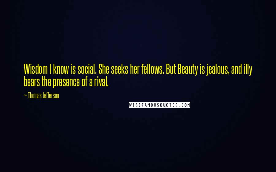 Thomas Jefferson Quotes: Wisdom I know is social. She seeks her fellows. But Beauty is jealous, and illy bears the presence of a rival.