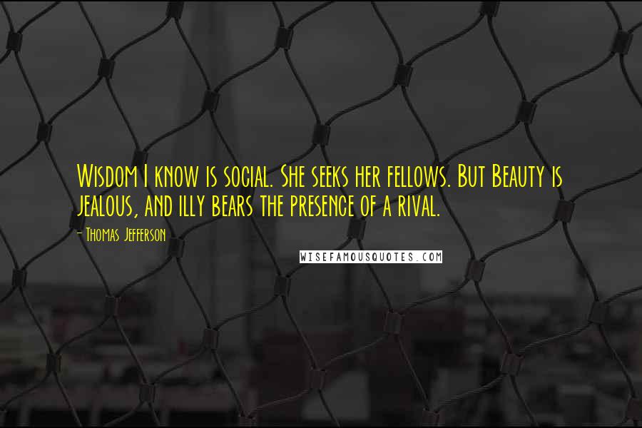 Thomas Jefferson Quotes: Wisdom I know is social. She seeks her fellows. But Beauty is jealous, and illy bears the presence of a rival.