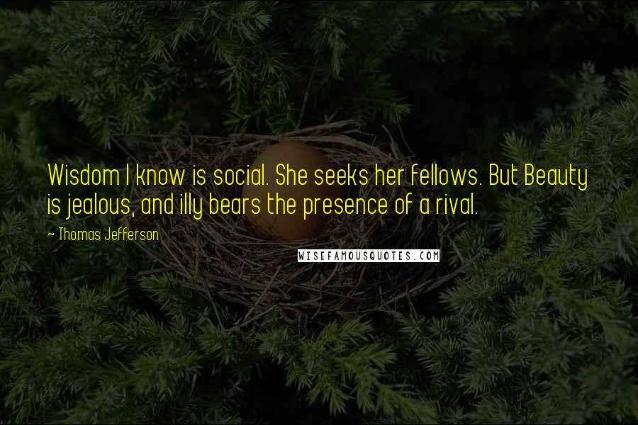 Thomas Jefferson Quotes: Wisdom I know is social. She seeks her fellows. But Beauty is jealous, and illy bears the presence of a rival.