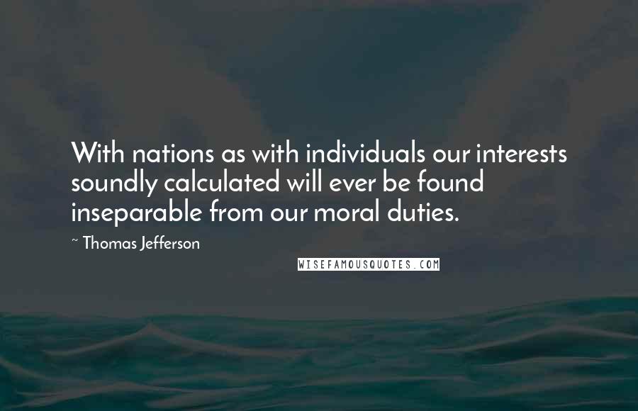 Thomas Jefferson Quotes: With nations as with individuals our interests soundly calculated will ever be found inseparable from our moral duties.