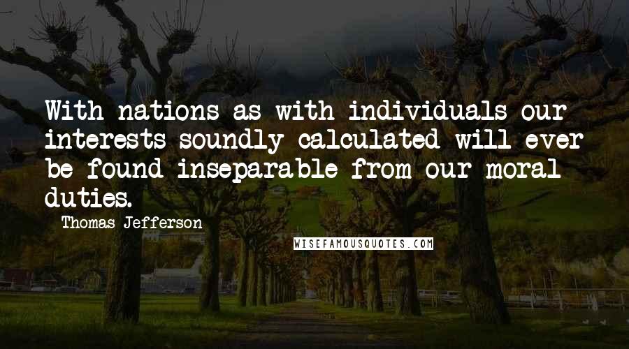 Thomas Jefferson Quotes: With nations as with individuals our interests soundly calculated will ever be found inseparable from our moral duties.