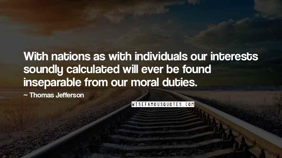 Thomas Jefferson Quotes: With nations as with individuals our interests soundly calculated will ever be found inseparable from our moral duties.