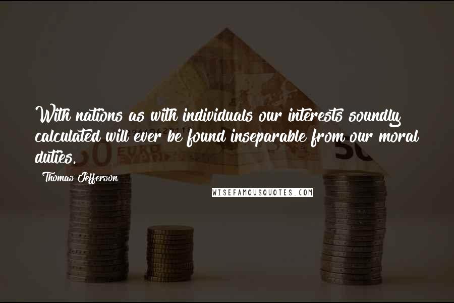 Thomas Jefferson Quotes: With nations as with individuals our interests soundly calculated will ever be found inseparable from our moral duties.