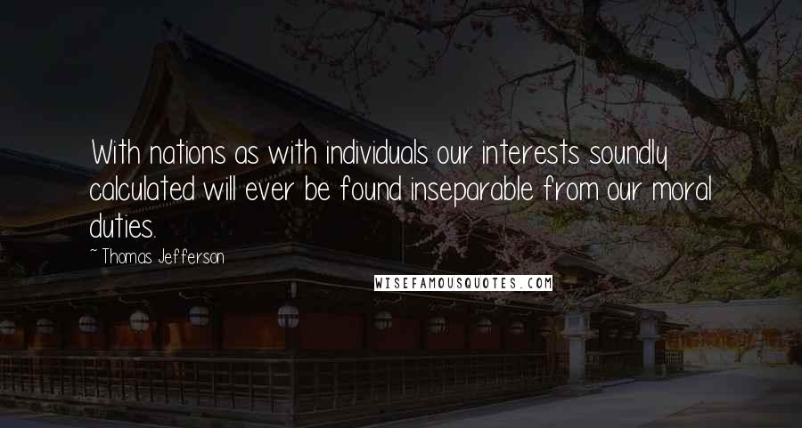 Thomas Jefferson Quotes: With nations as with individuals our interests soundly calculated will ever be found inseparable from our moral duties.