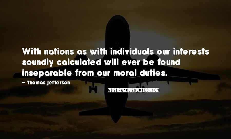 Thomas Jefferson Quotes: With nations as with individuals our interests soundly calculated will ever be found inseparable from our moral duties.