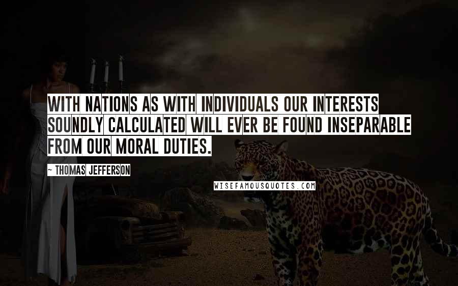 Thomas Jefferson Quotes: With nations as with individuals our interests soundly calculated will ever be found inseparable from our moral duties.