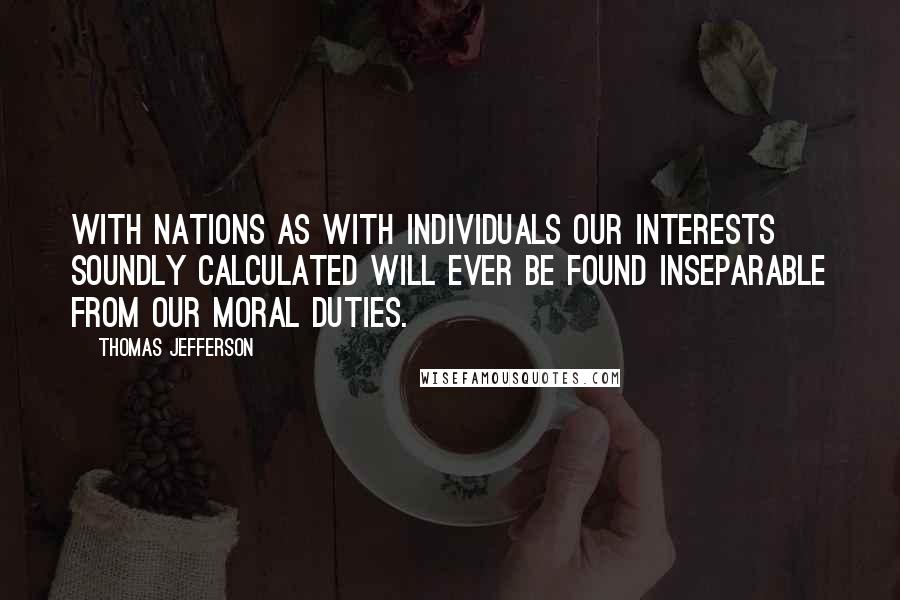 Thomas Jefferson Quotes: With nations as with individuals our interests soundly calculated will ever be found inseparable from our moral duties.