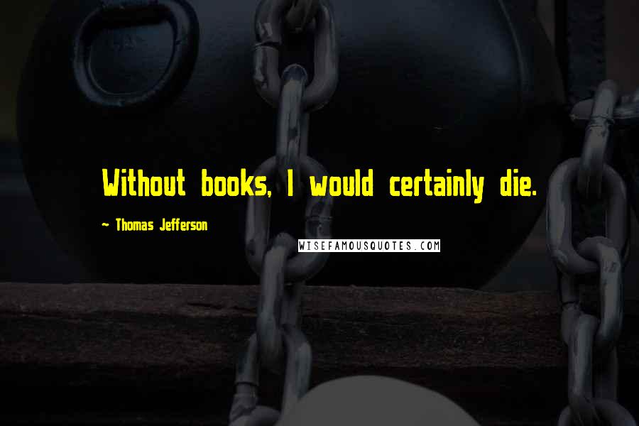 Thomas Jefferson Quotes: Without books, I would certainly die.