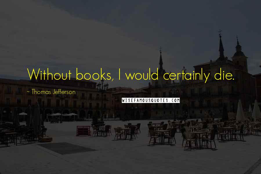 Thomas Jefferson Quotes: Without books, I would certainly die.