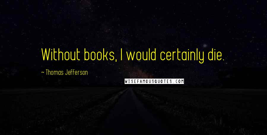 Thomas Jefferson Quotes: Without books, I would certainly die.