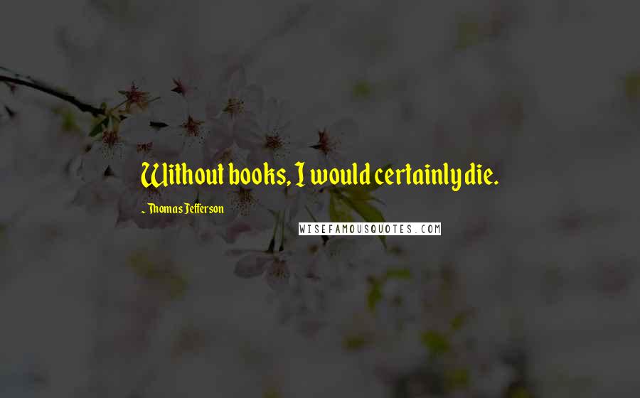 Thomas Jefferson Quotes: Without books, I would certainly die.