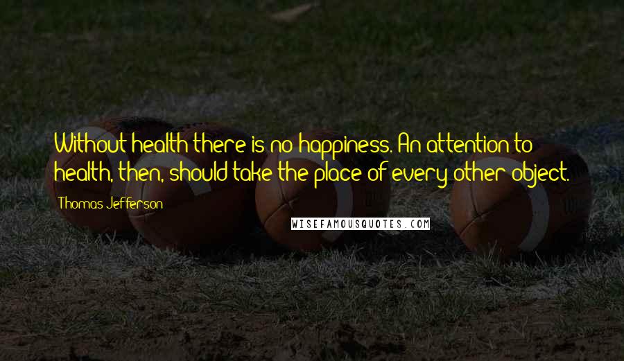 Thomas Jefferson Quotes: Without health there is no happiness. An attention to health, then, should take the place of every other object.