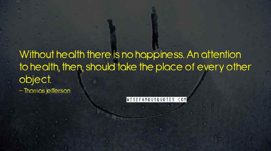 Thomas Jefferson Quotes: Without health there is no happiness. An attention to health, then, should take the place of every other object.