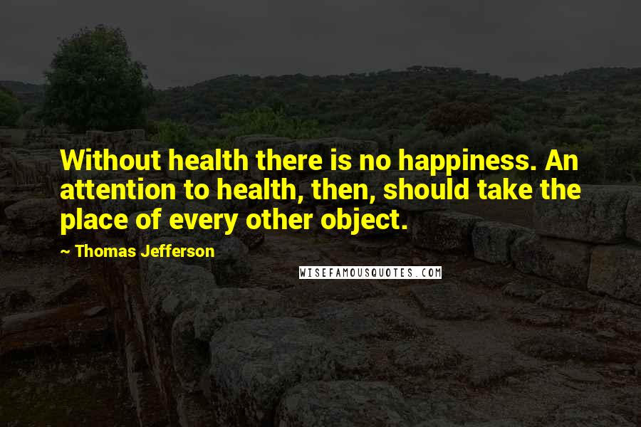 Thomas Jefferson Quotes: Without health there is no happiness. An attention to health, then, should take the place of every other object.