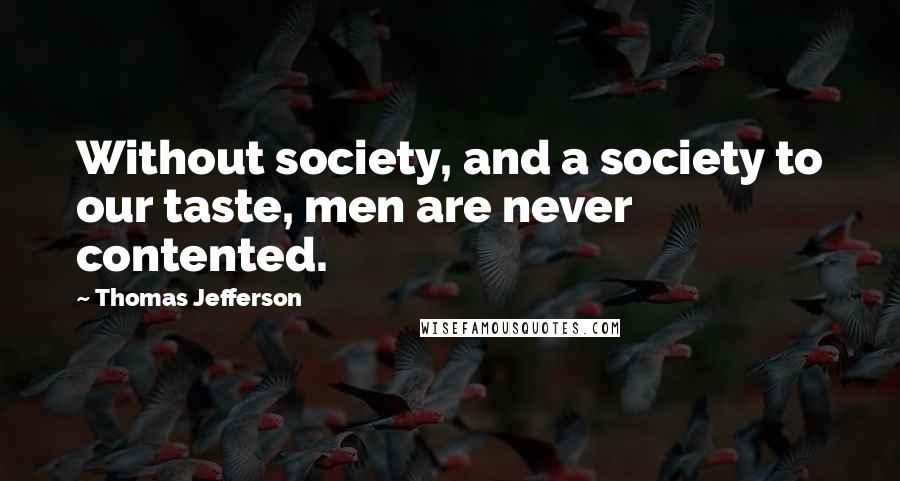 Thomas Jefferson Quotes: Without society, and a society to our taste, men are never contented.