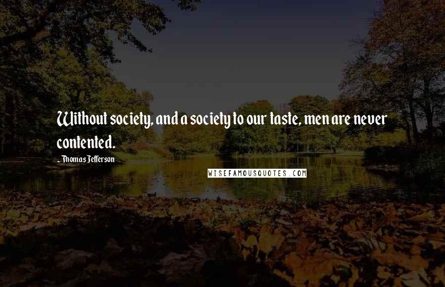 Thomas Jefferson Quotes: Without society, and a society to our taste, men are never contented.