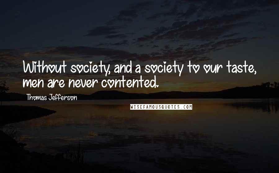 Thomas Jefferson Quotes: Without society, and a society to our taste, men are never contented.