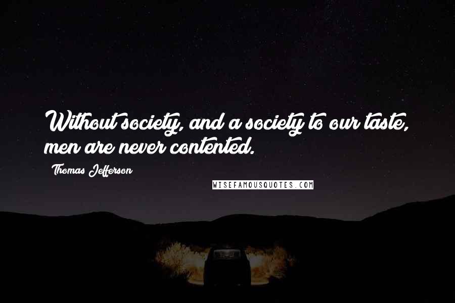 Thomas Jefferson Quotes: Without society, and a society to our taste, men are never contented.