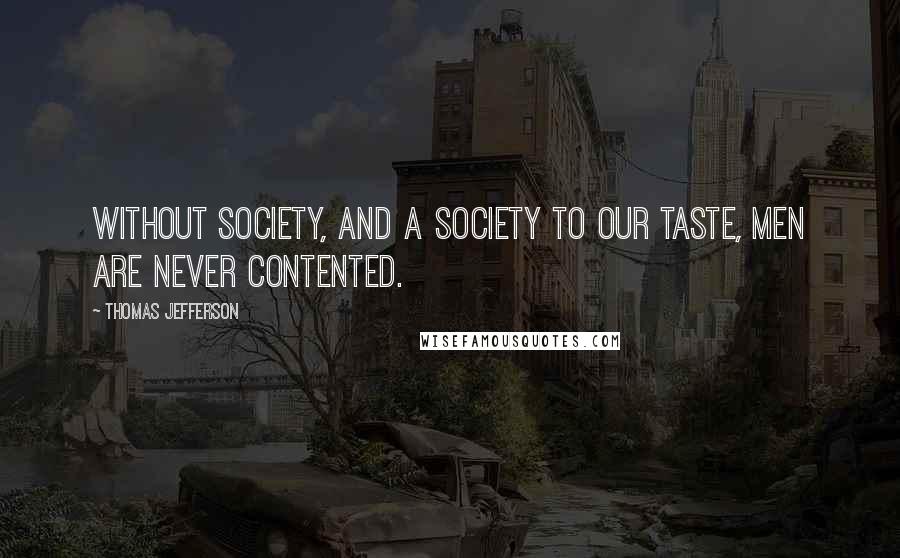 Thomas Jefferson Quotes: Without society, and a society to our taste, men are never contented.