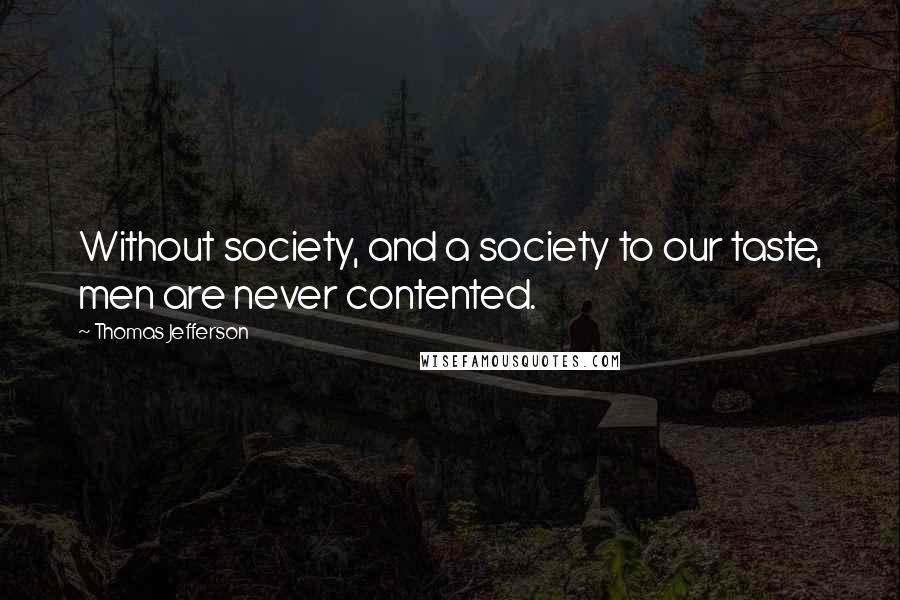 Thomas Jefferson Quotes: Without society, and a society to our taste, men are never contented.