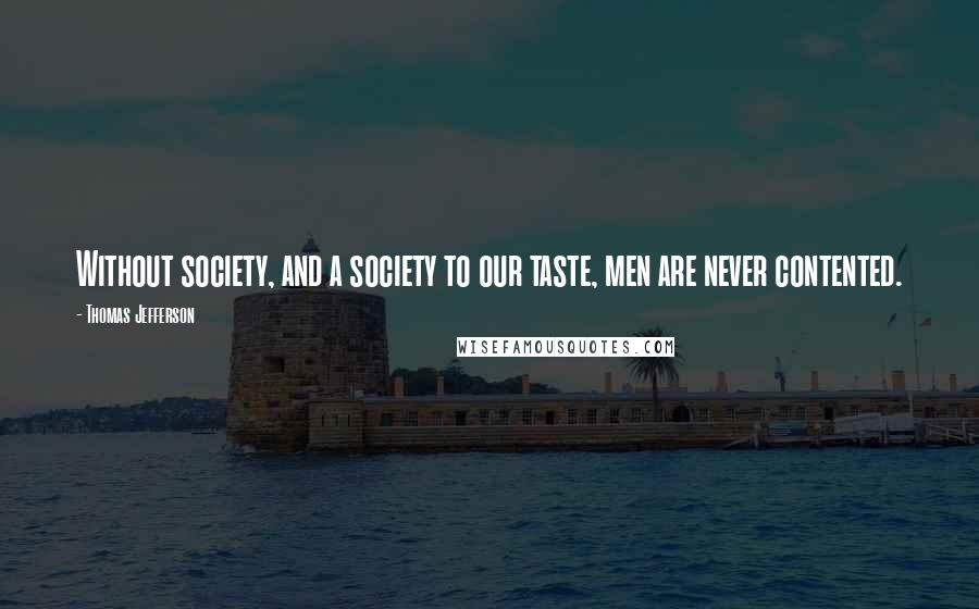 Thomas Jefferson Quotes: Without society, and a society to our taste, men are never contented.