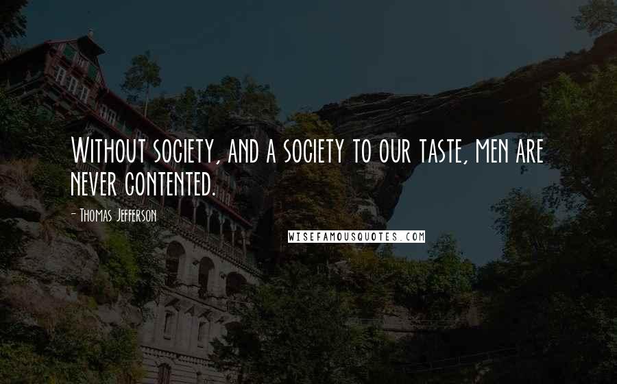 Thomas Jefferson Quotes: Without society, and a society to our taste, men are never contented.