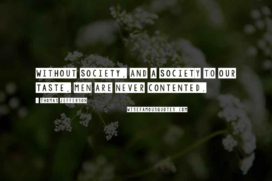 Thomas Jefferson Quotes: Without society, and a society to our taste, men are never contented.