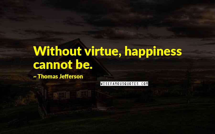 Thomas Jefferson Quotes: Without virtue, happiness cannot be.