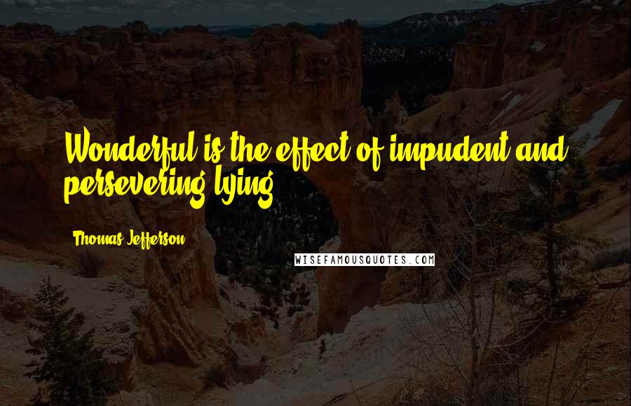 Thomas Jefferson Quotes: Wonderful is the effect of impudent and persevering lying.