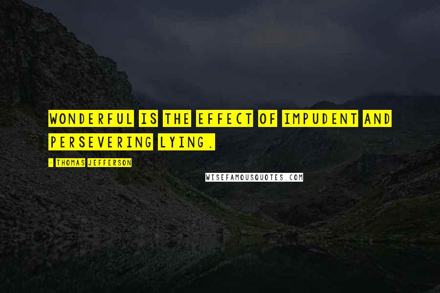 Thomas Jefferson Quotes: Wonderful is the effect of impudent and persevering lying.