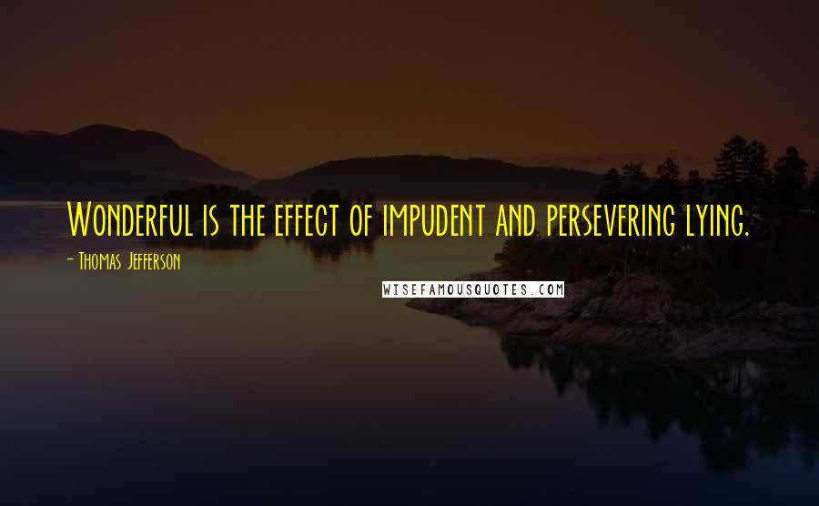 Thomas Jefferson Quotes: Wonderful is the effect of impudent and persevering lying.
