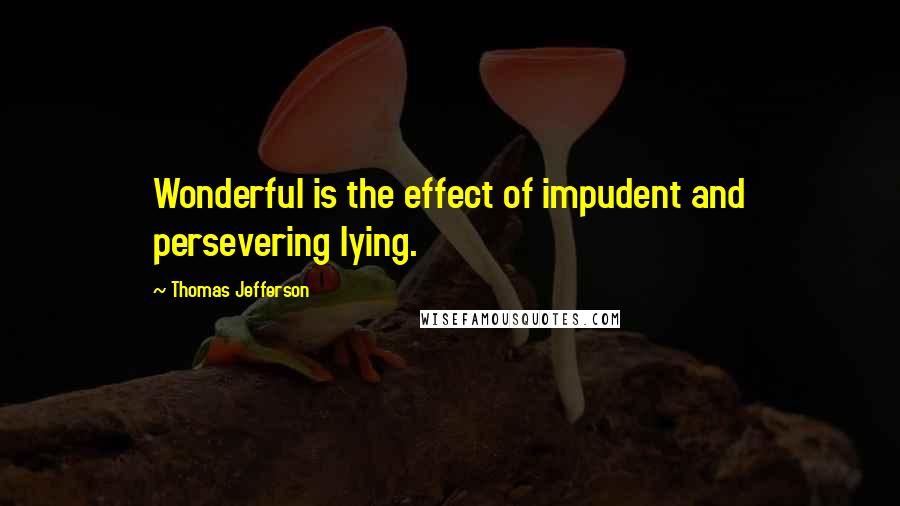 Thomas Jefferson Quotes: Wonderful is the effect of impudent and persevering lying.