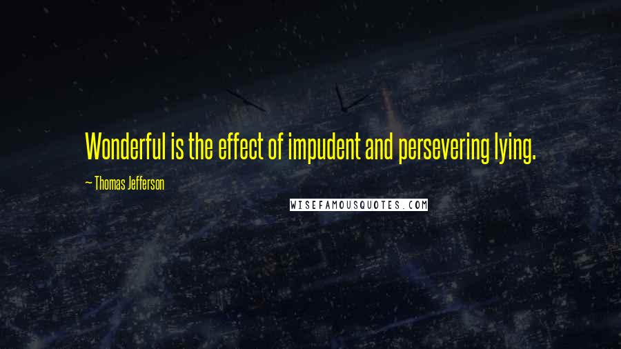 Thomas Jefferson Quotes: Wonderful is the effect of impudent and persevering lying.