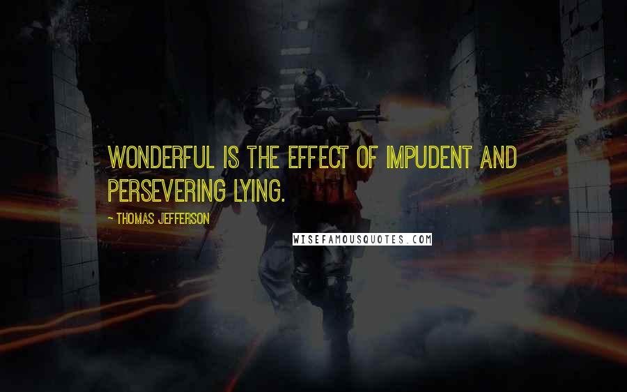 Thomas Jefferson Quotes: Wonderful is the effect of impudent and persevering lying.