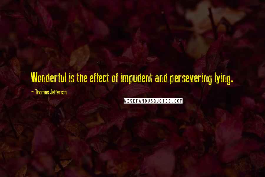 Thomas Jefferson Quotes: Wonderful is the effect of impudent and persevering lying.