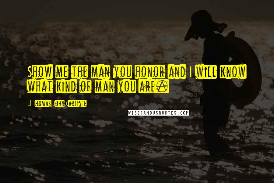 Thomas John Carlisle Quotes: Show me the man you honor and I will know what kind of man you are.