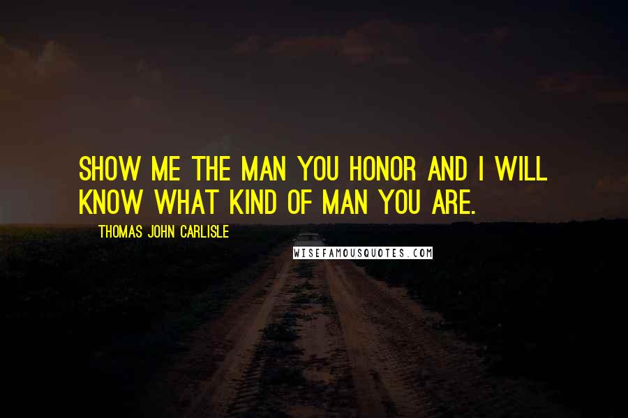 Thomas John Carlisle Quotes: Show me the man you honor and I will know what kind of man you are.