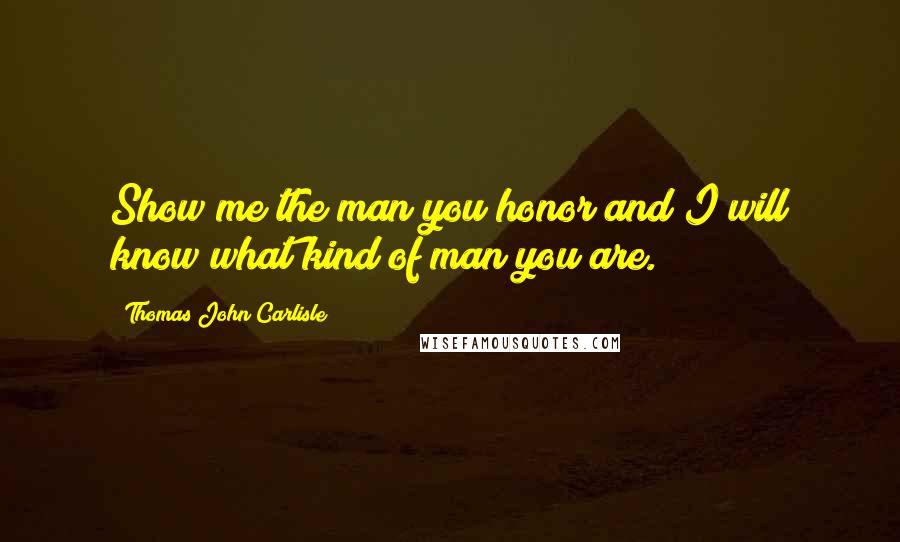 Thomas John Carlisle Quotes: Show me the man you honor and I will know what kind of man you are.
