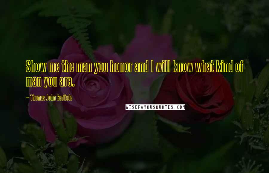 Thomas John Carlisle Quotes: Show me the man you honor and I will know what kind of man you are.