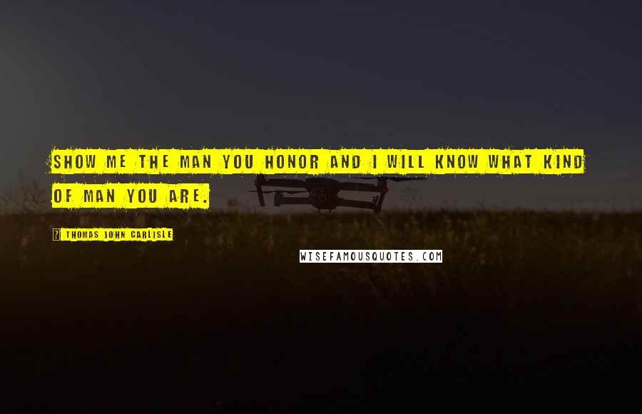 Thomas John Carlisle Quotes: Show me the man you honor and I will know what kind of man you are.