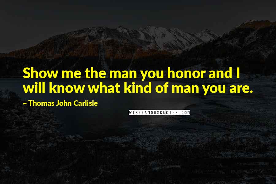 Thomas John Carlisle Quotes: Show me the man you honor and I will know what kind of man you are.