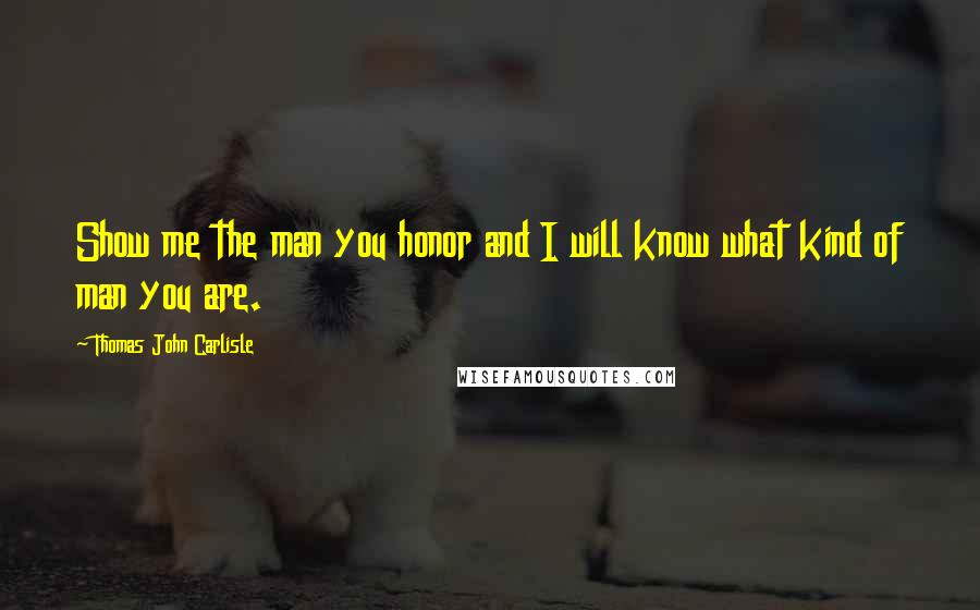 Thomas John Carlisle Quotes: Show me the man you honor and I will know what kind of man you are.