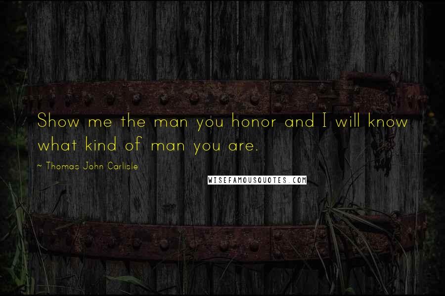 Thomas John Carlisle Quotes: Show me the man you honor and I will know what kind of man you are.