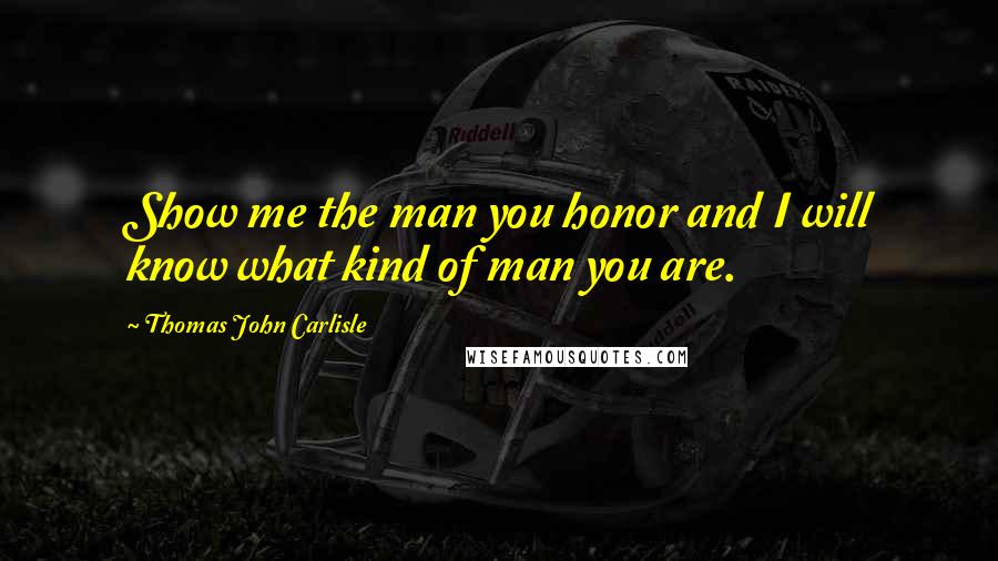 Thomas John Carlisle Quotes: Show me the man you honor and I will know what kind of man you are.