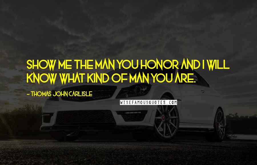 Thomas John Carlisle Quotes: Show me the man you honor and I will know what kind of man you are.